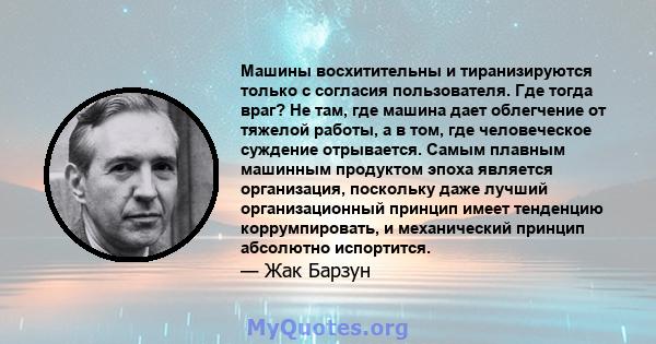 Машины восхитительны и тиранизируются только с согласия пользователя. Где тогда враг? Не там, где машина дает облегчение от тяжелой работы, а в том, где человеческое суждение отрывается. Самым плавным машинным продуктом 