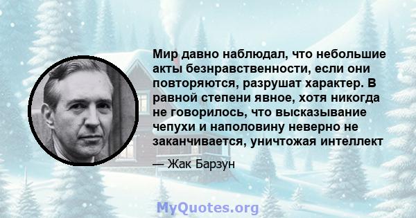 Мир давно наблюдал, что небольшие акты безнравственности, если они повторяются, разрушат характер. В равной степени явное, хотя никогда не говорилось, что высказывание чепухи и наполовину неверно не заканчивается,