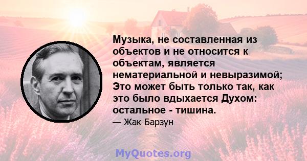 Музыка, не составленная из объектов и не относится к объектам, является нематериальной и невыразимой; Это может быть только так, как это было вдыхается Духом: остальное - тишина.