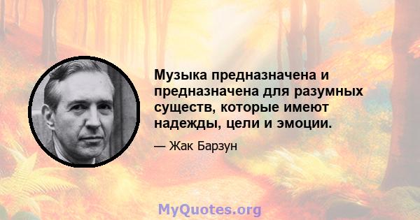 Музыка предназначена и предназначена для разумных существ, которые имеют надежды, цели и эмоции.