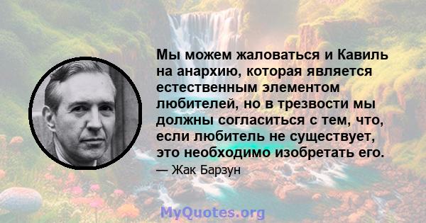 Мы можем жаловаться и Кавиль на анархию, которая является естественным элементом любителей, но в трезвости мы должны согласиться с тем, что, если любитель не существует, это необходимо изобретать его.