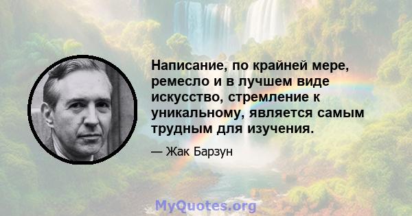 Написание, по крайней мере, ремесло и в лучшем виде искусство, стремление к уникальному, является самым трудным для изучения.