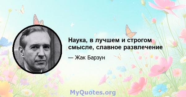 Наука, в лучшем и строгом смысле, славное развлечение