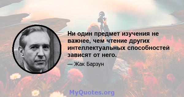 Ни один предмет изучения не важнее, чем чтение других интеллектуальных способностей зависят от него.