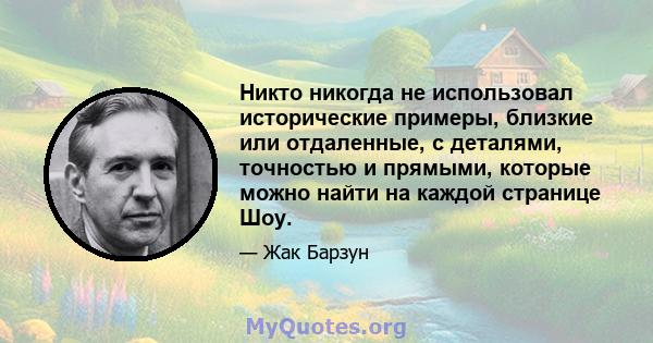 Никто никогда не использовал исторические примеры, близкие или отдаленные, с деталями, точностью и прямыми, которые можно найти на каждой странице Шоу.