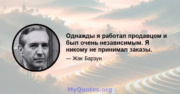 Однажды я работал продавцом и был очень независимым. Я никому не принимал заказы.