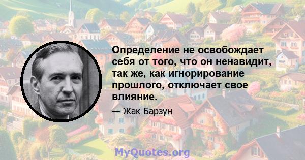 Определение не освобождает себя от того, что он ненавидит, так же, как игнорирование прошлого, отключает свое влияние.