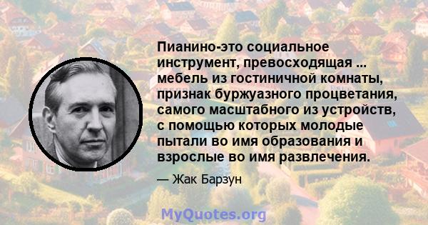 Пианино-это социальное инструмент, превосходящая ... мебель из гостиничной комнаты, признак буржуазного процветания, самого масштабного из устройств, с помощью которых молодые пытали во имя образования и взрослые во имя 