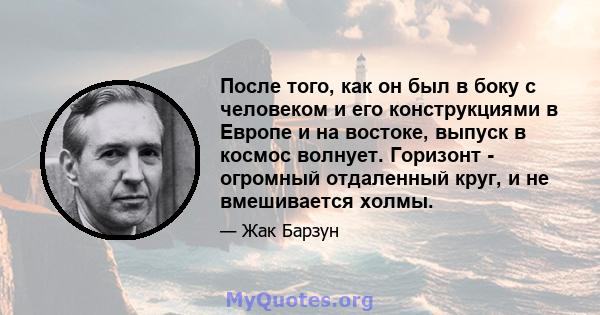 После того, как он был в боку с человеком и его конструкциями в Европе и на востоке, выпуск в космос волнует. Горизонт - огромный отдаленный круг, и не вмешивается холмы.