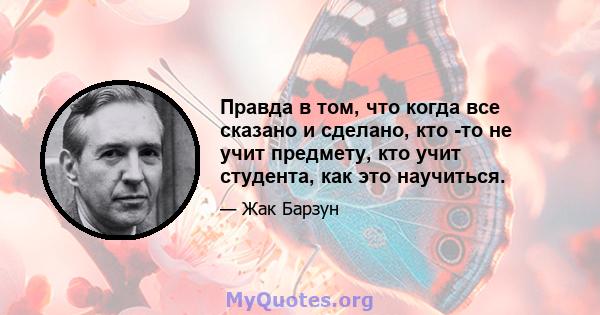 Правда в том, что когда все сказано и сделано, кто -то не учит предмету, кто учит студента, как это научиться.