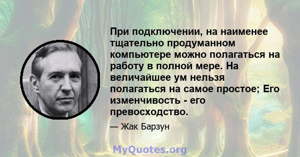 При подключении, на наименее тщательно продуманном компьютере можно полагаться на работу в полной мере. На величайшее ум нельзя полагаться на самое простое; Его изменчивость - его превосходство.