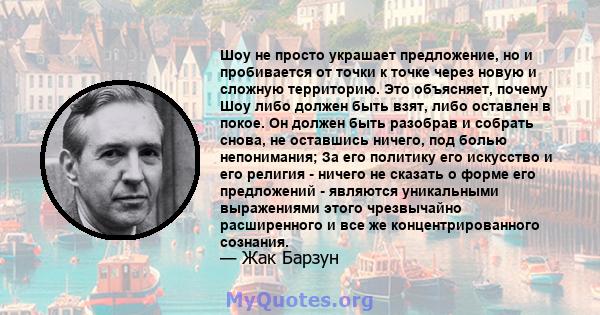 Шоу не просто украшает предложение, но и пробивается от точки к точке через новую и сложную территорию. Это объясняет, почему Шоу либо должен быть взят, либо оставлен в покое. Он должен быть разобрав и собрать снова, не 