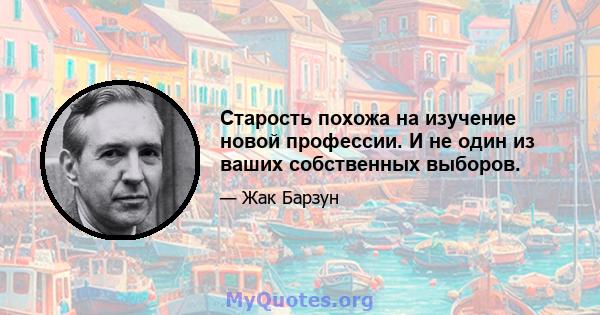 Старость похожа на изучение новой профессии. И не один из ваших собственных выборов.