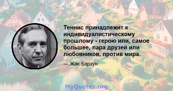 Теннис принадлежит к индивидуалистическому прошлому - герою или, самое большее, пара друзей или любовников, против мира.