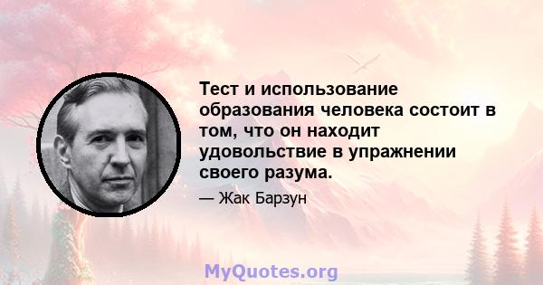 Тест и использование образования человека состоит в том, что он находит удовольствие в упражнении своего разума.