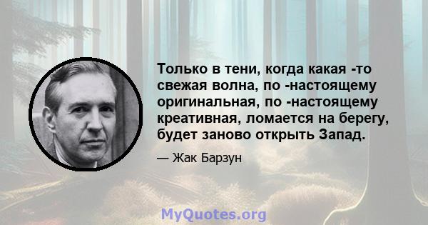 Только в тени, когда какая -то свежая волна, по -настоящему оригинальная, по -настоящему креативная, ломается на берегу, будет заново открыть Запад.