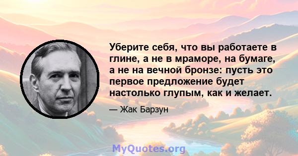 Уберите себя, что вы работаете в глине, а не в мраморе, на бумаге, а не на вечной бронзе: пусть это первое предложение будет настолько глупым, как и желает.