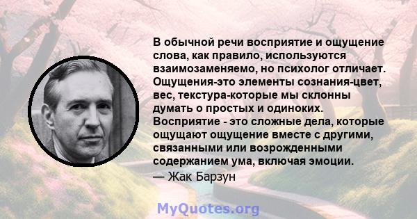 В обычной речи восприятие и ощущение слова, как правило, используются взаимозаменяемо, но психолог отличает. Ощущения-это элементы сознания-цвет, вес, текстура-которые мы склонны думать о простых и одиноких. Восприятие