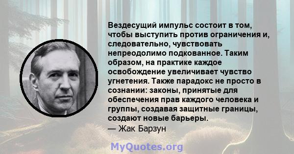 Вездесущий импульс состоит в том, чтобы выступить против ограничения и, следовательно, чувствовать непреодолимо подкованное. Таким образом, на практике каждое освобождение увеличивает чувство угнетения. Также парадокс