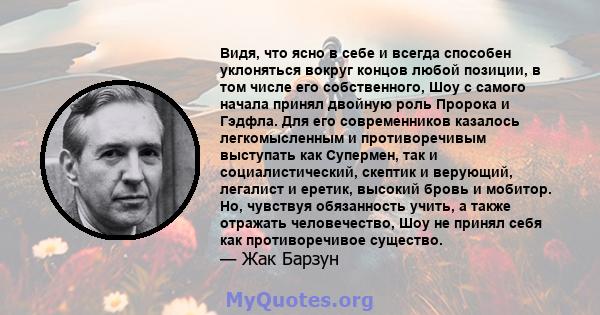 Видя, что ясно в себе и всегда способен уклоняться вокруг концов любой позиции, в том числе его собственного, Шоу с самого начала принял двойную роль Пророка и Гэдфла. Для его современников казалось легкомысленным и