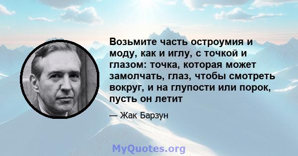 Возьмите часть остроумия и моду, как и иглу, с точкой и глазом: точка, которая может замолчать, глаз, чтобы смотреть вокруг, и на глупости или порок, пусть он летит