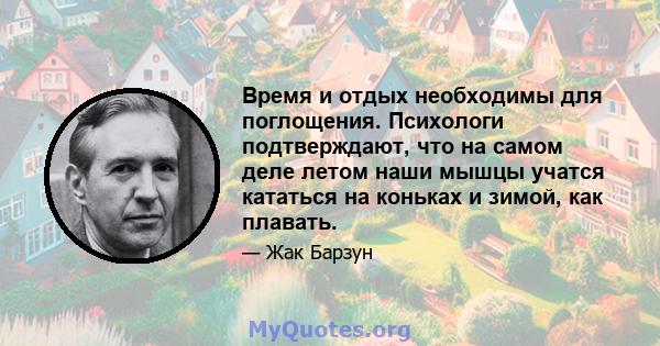 Время и отдых необходимы для поглощения. Психологи подтверждают, что на самом деле летом наши мышцы учатся кататься на коньках и зимой, как плавать.