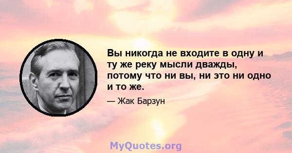 Вы никогда не входите в одну и ту же реку мысли дважды, потому что ни вы, ни это ни одно и то же.