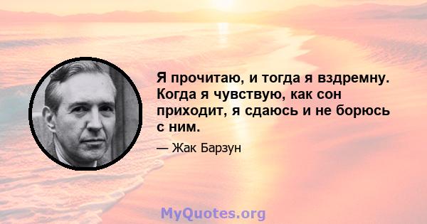 Я прочитаю, и тогда я вздремну. Когда я чувствую, как сон приходит, я сдаюсь и не борюсь с ним.