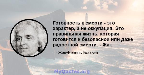 Готовность к смерти - это характер, а не оккупация. Это правильная жизнь, которая готовится к безопасной или даже радостной смерти. - Жак