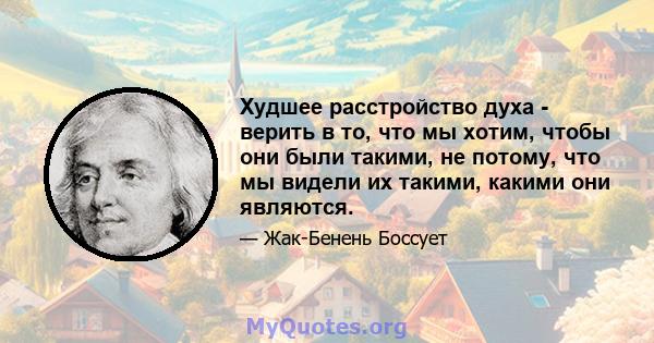 Худшее расстройство духа - верить в то, что мы хотим, чтобы они были такими, не потому, что мы видели их такими, какими они являются.