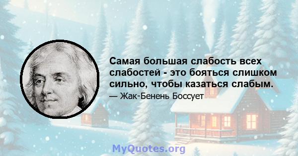 Самая большая слабость всех слабостей - это бояться слишком сильно, чтобы казаться слабым.