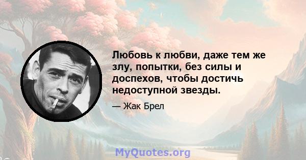 Любовь к любви, даже тем же злу, попытки, без силы и доспехов, чтобы достичь недоступной звезды.