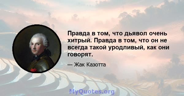 Правда в том, что дьявол очень хитрый. Правда в том, что он не всегда такой уродливый, как они говорят.