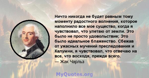 Ничто никогда не будет равным тому моменту радостного волнения, которое наполнило все мое существо, когда я чувствовал, что улетаю от земли. Это было не просто удовольствие; Это было идеальное блаженство. Сбежав от