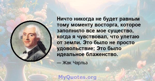 Ничто никогда не будет равным тому моменту восторга, которое заполнило все мое существо, когда я чувствовал, что улетаю от земли. Это было не просто удовольствие; Это было идеальное блаженство.