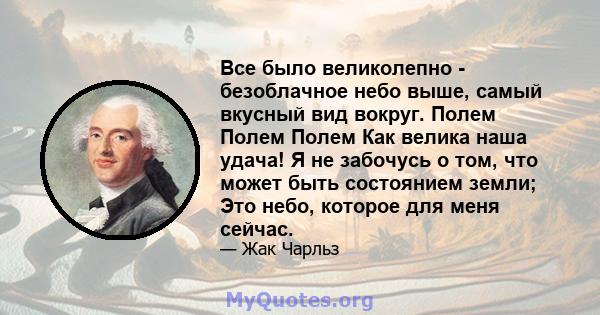 Все было великолепно - безоблачное небо выше, самый вкусный вид вокруг. Полем Полем Полем Как велика наша удача! Я не забочусь о том, что может быть состоянием земли; Это небо, которое для меня сейчас.