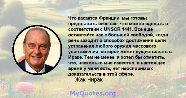 Что касается Франции, мы готовы представить себе все, что можно сделать в соответствии с UNSCR 1441. Все еще оставляйте нас с большой свободой, когда речь заходит о способах достижения цели устранения любого оружия