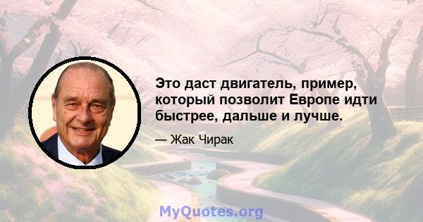 Это даст двигатель, пример, который позволит Европе идти быстрее, дальше и лучше.