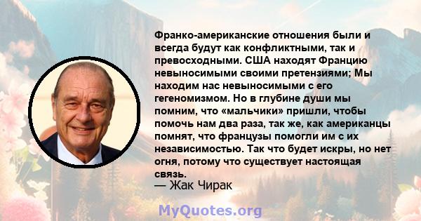 Франко-американские отношения были и всегда будут как конфликтными, так и превосходными. США находят Францию ​​невыносимыми своими претензиями; Мы находим нас невыносимыми с его гегеномизмом. Но в глубине души мы