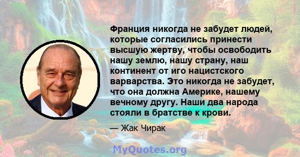 Франция никогда не забудет людей, которые согласились принести высшую жертву, чтобы освободить нашу землю, нашу страну, наш континент от иго нацистского варварства. Это никогда не забудет, что она должна Америке, нашему 