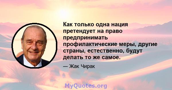 Как только одна нация претендует на право предпринимать профилактические меры, другие страны, естественно, будут делать то же самое.