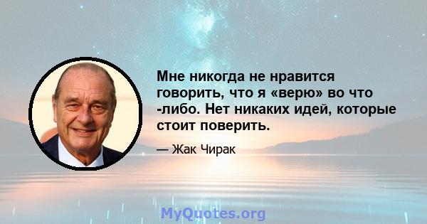 Мне никогда не нравится говорить, что я «верю» во что -либо. Нет никаких идей, которые стоит поверить.