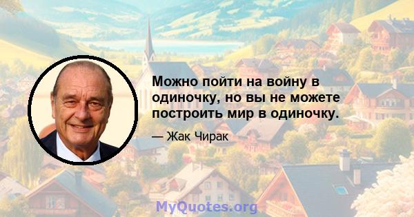 Можно пойти на войну в одиночку, но вы не можете построить мир в одиночку.