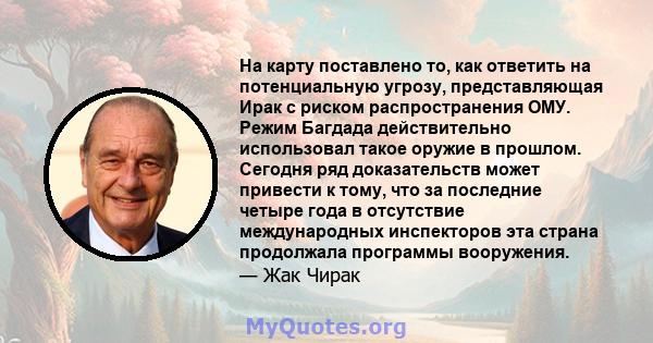 На карту поставлено то, как ответить на потенциальную угрозу, представляющая Ирак с риском распространения ОМУ. Режим Багдада действительно использовал такое оружие в прошлом. Сегодня ряд доказательств может привести к