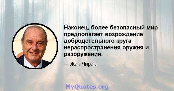 Наконец, более безопасный мир предполагает возрождение добродетельного круга нераспространения оружия и разоружения.