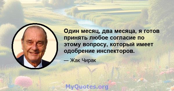 Один месяц, два месяца, я готов принять любое согласие по этому вопросу, который имеет одобрение инспекторов.