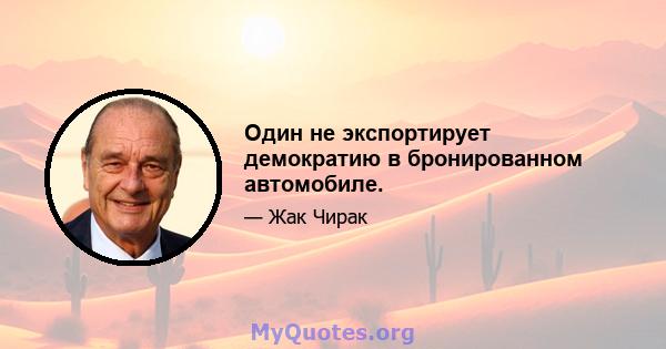 Один не экспортирует демократию в бронированном автомобиле.