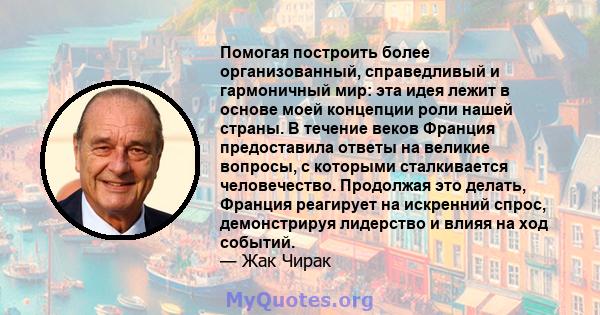 Помогая построить более организованный, справедливый и гармоничный мир: эта идея лежит в основе моей концепции роли нашей страны. В течение веков Франция предоставила ответы на великие вопросы, с которыми сталкивается