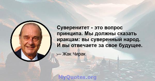 Суверенитет - это вопрос принципа. Мы должны сказать иракцам: вы суверенный народ. И вы отвечаете за свое будущее.