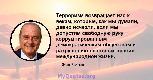 Терроризм возвращает нас к векам, которые, как мы думали, давно исчезли, если мы допустим свободную руку коррумпированным демократическим обществам и разрушению основных правил международной жизни.